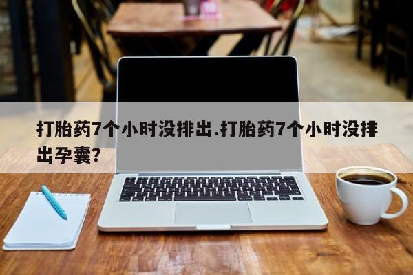 米非米索官方旗舰店打胎药7个小时没排出.打胎药7个小时没排出孕囊？