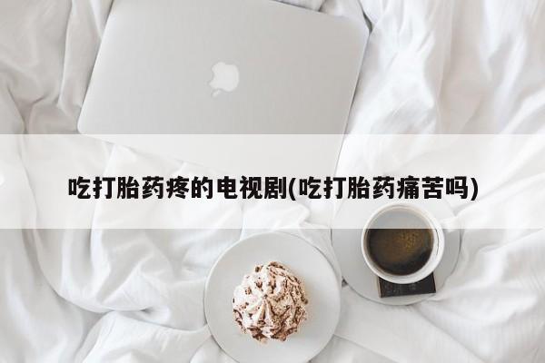 米非米索官方旗舰店吃打胎药疼的电视剧(吃打胎药痛苦吗)