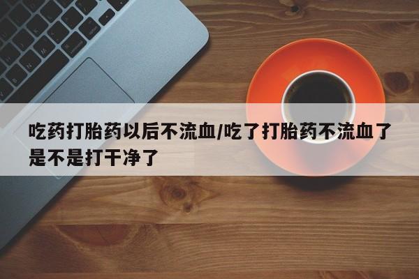米非米索官方旗舰店吃药打胎药以后不流血/吃了打胎药不流血了是不是打干净了