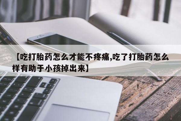 米非米索官方旗舰店【吃打胎药怎么才能不疼痛,吃了打胎药怎么样有助于小孩掉出来】