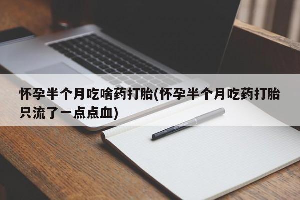米非米索官方旗舰店怀孕半个月吃啥药打胎(怀孕半个月吃药打胎只流了一点点血)