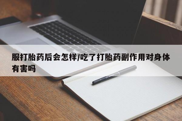米非米索官方旗舰店服打胎药后会怎样/吃了打胎药副作用对身体有害吗