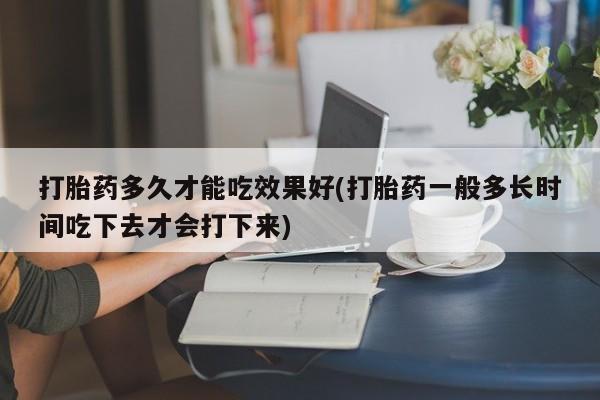 米非米索官方旗舰店打胎药多久才能吃效果好(打胎药一般多长时间吃下去才会打下来)