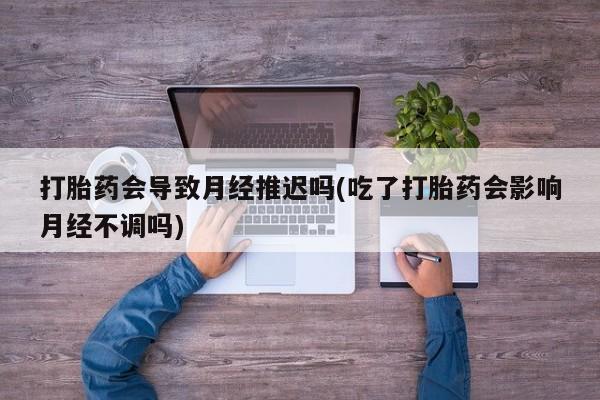 米非米索官方旗舰店打胎药会导致月经推迟吗(吃了打胎药会影响月经不调吗)