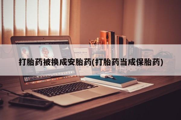 米非米索官方旗舰店打胎药被换成安胎药(打胎药当成保胎药)