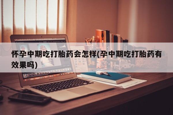 米非米索官方旗舰店怀孕中期吃打胎药会怎样(孕中期吃打胎药有效果吗)