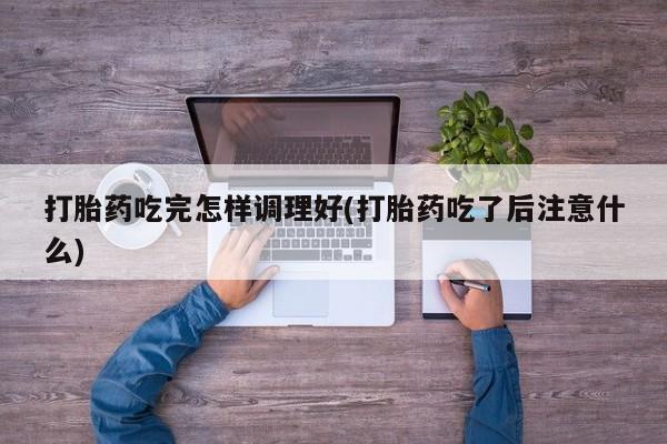 米非米索官方旗舰店打胎药吃完怎样调理好(打胎药吃了后注意什么)