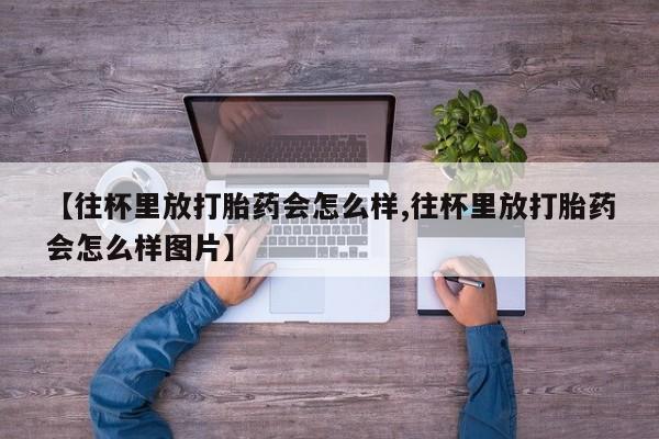 米非米索官方旗舰店【往杯里放打胎药会怎么样,往杯里放打胎药会怎么样图片】