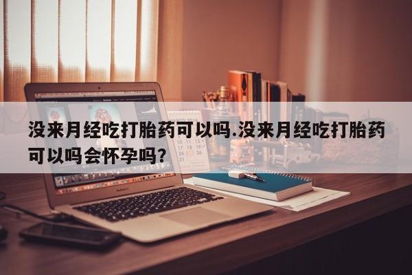 米非米索官方旗舰店没来月经吃打胎药可以吗.没来月经吃打胎药可以吗会怀孕吗？