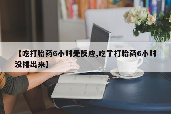 米非米索官方旗舰店【吃打胎药6小时无反应,吃了打胎药6小时没排出来】