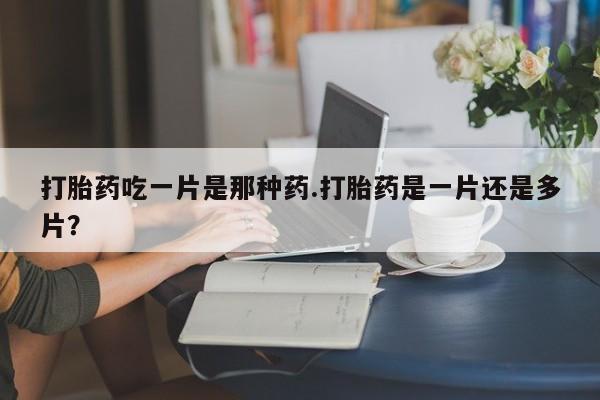 米非米索官方旗舰店打胎药吃一片是那种药.打胎药是一片还是多片？