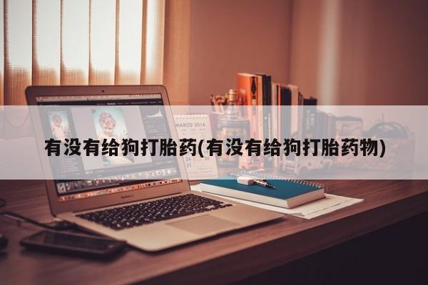 米非米索官方旗舰店有没有给狗打胎药(有没有给狗打胎药物)