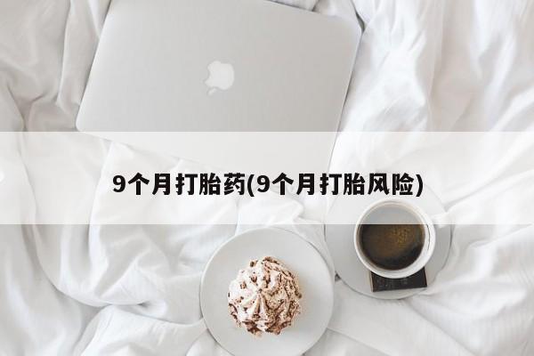 米非米索官方旗舰店9个月打胎药(9个月打胎风险)