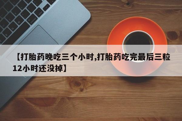 米非米索官方旗舰店【打胎药晚吃三个小时,打胎药吃完最后三粒12小时还没掉】