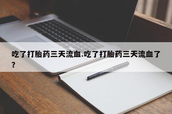 米非米索官方旗舰店吃了打胎药三天流血.吃了打胎药三天流血了？