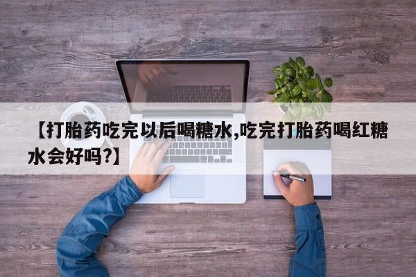 米非米索官方旗舰店【打胎药吃完以后喝糖水,吃完打胎药喝红糖水会好吗?】