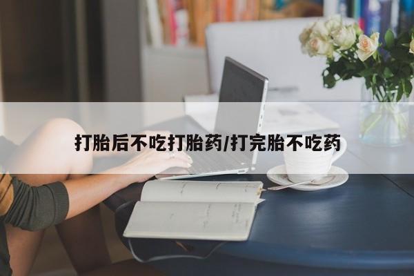 米非米索官方旗舰店打胎后不吃打胎药/打完胎不吃药