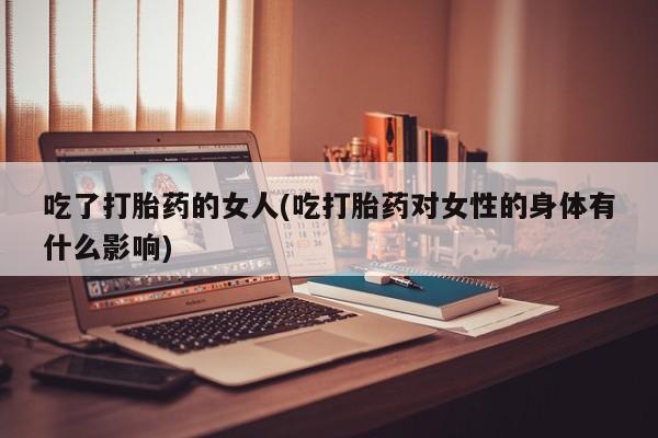 米非米索官方旗舰店吃了打胎药的女人(吃打胎药对女性的身体有什么影响)