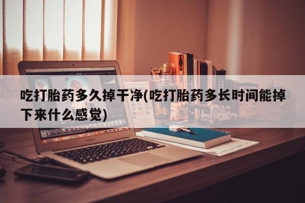 米非米索官方旗舰店吃打胎药多久掉干净(吃打胎药多长时间能掉下来什么感觉)