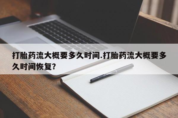 米非米索官方旗舰店打胎药流大概要多久时间.打胎药流大概要多久时间恢复？