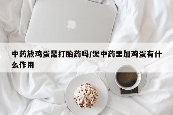 米非米索官方旗舰店中药放鸡蛋是打胎药吗/煲中药里加鸡蛋有什么作用