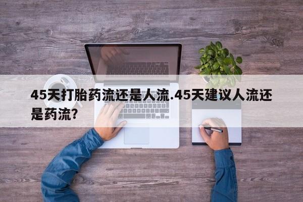 米非米索官方旗舰店45天打胎药流还是人流.45天建议人流还是药流？