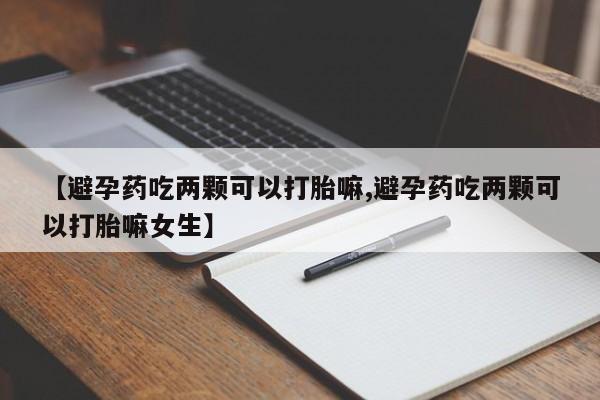 米非米索官方旗舰店【避孕药吃两颗可以打胎嘛,避孕药吃两颗可以打胎嘛女生】