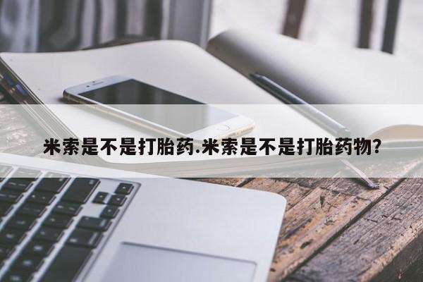 米非米索官方旗舰店米索是不是打胎药.米索是不是打胎药物？