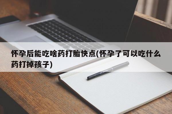 米非米索官方旗舰店怀孕后能吃啥药打胎快点(怀孕了可以吃什么药打掉孩子)