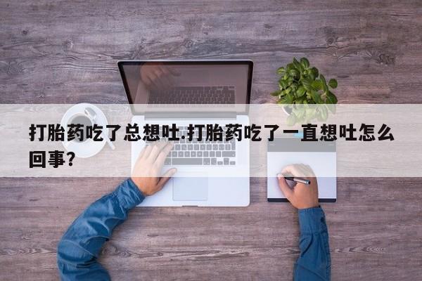 米非米索官方旗舰店打胎药吃了总想吐.打胎药吃了一直想吐怎么回事？