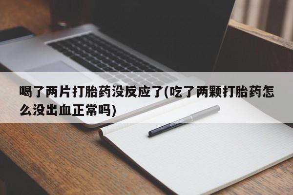 米非米索官方旗舰店喝了两片打胎药没反应了(吃了两颗打胎药怎么没出血正常吗)