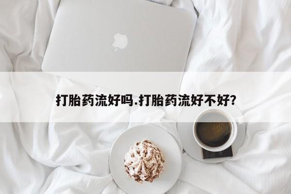 米非米索官方旗舰店打胎药流好吗.打胎药流好不好？