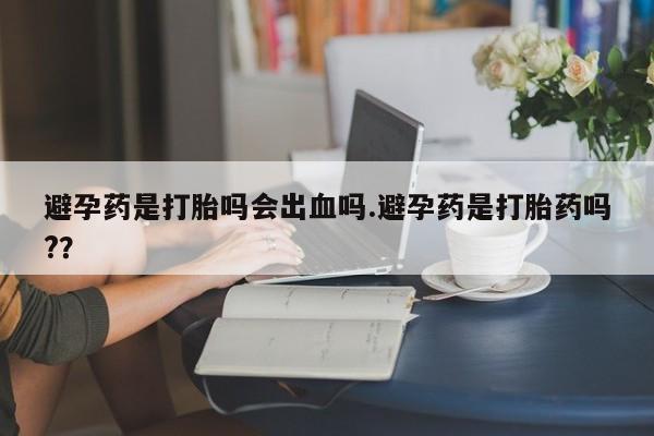 米非米索官方旗舰店避孕药是打胎吗会出血吗.避孕药是打胎药吗?？