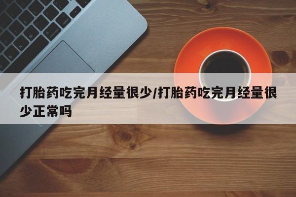 米非米索官方旗舰店打胎药吃完月经量很少/打胎药吃完月经量很少正常吗