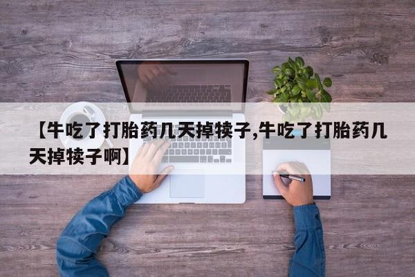 米非米索官方旗舰店【牛吃了打胎药几天掉犊子,牛吃了打胎药几天掉犊子啊】
