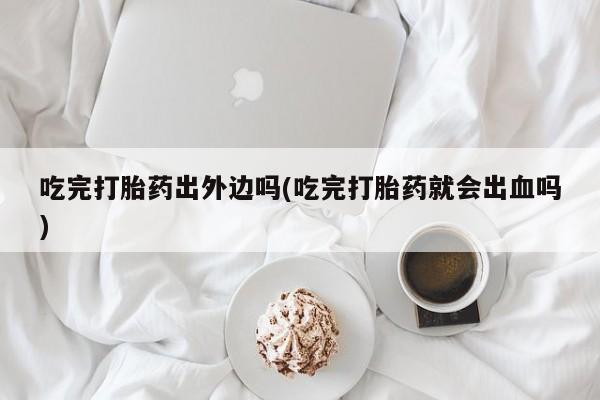 米非米索官方旗舰店吃完打胎药出外边吗(吃完打胎药就会出血吗)