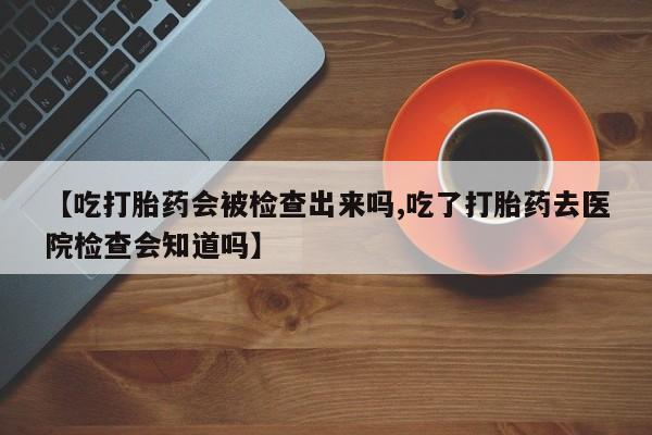 米非米索官方旗舰店【吃打胎药会被检查出来吗,吃了打胎药去医院检查会知道吗】