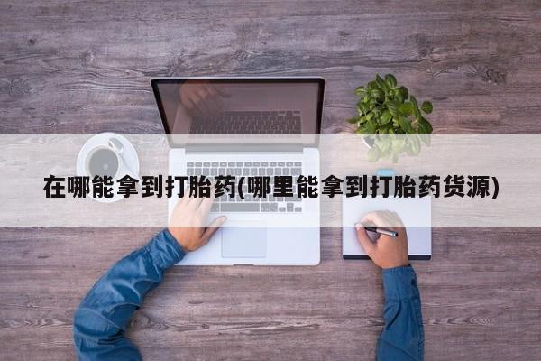 米非米索官方旗舰店在哪能拿到打胎药(哪里能拿到打胎药货源)