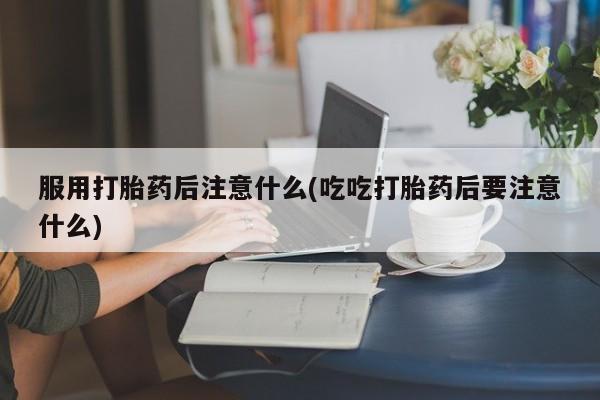米非米索官方旗舰店服用打胎药后注意什么(吃吃打胎药后要注意什么)