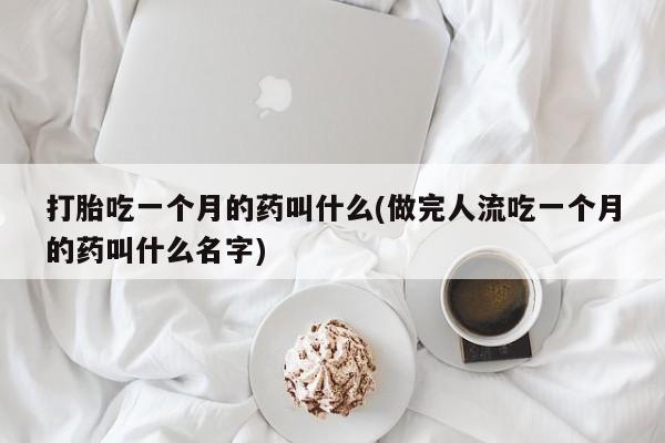 米非米索官方旗舰店打胎吃一个月的药叫什么(做完人流吃一个月的药叫什么名字)