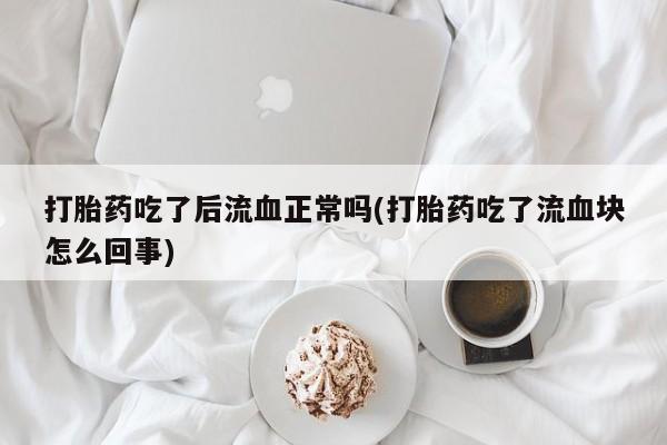 米非米索官方旗舰店打胎药吃了后流血正常吗(打胎药吃了流血块怎么回事)