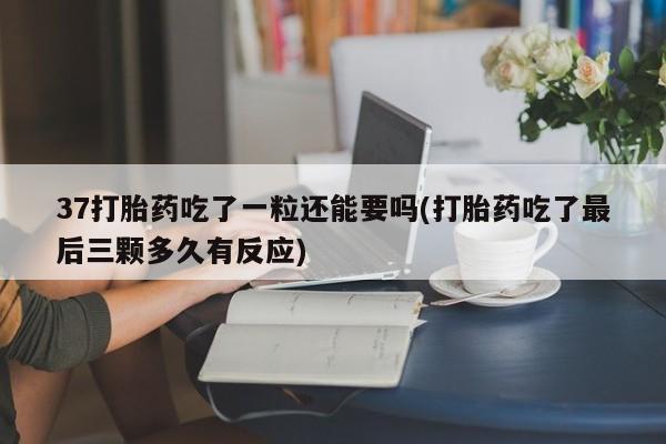 米非米索官方旗舰店37打胎药吃了一粒还能要吗(打胎药吃了最后三颗多久有反应)