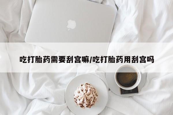 米非米索官方旗舰店吃打胎药需要刮宫嘛/吃打胎药用刮宫吗