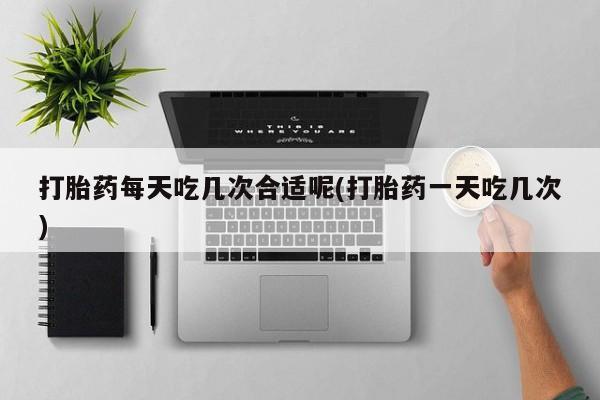 米非米索官方旗舰店打胎药每天吃几次合适呢(打胎药一天吃几次)
