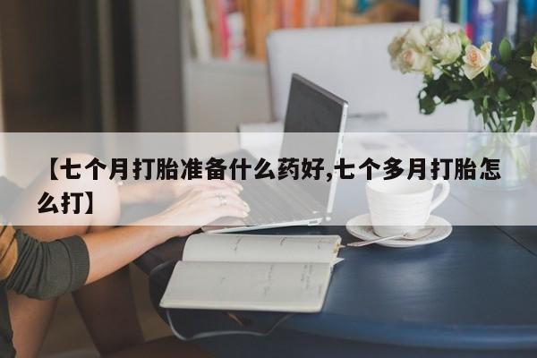 米非米索官方旗舰店【七个月打胎准备什么药好,七个多月打胎怎么打】