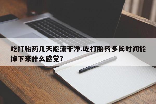 米非米索官方旗舰店吃打胎药几天能流干净.吃打胎药多长时间能掉下来什么感觉？
