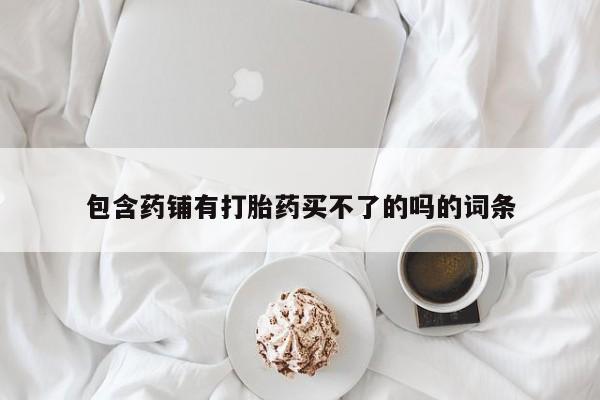 米非米索官方旗舰店包含药铺有打胎药买不了的吗的词条