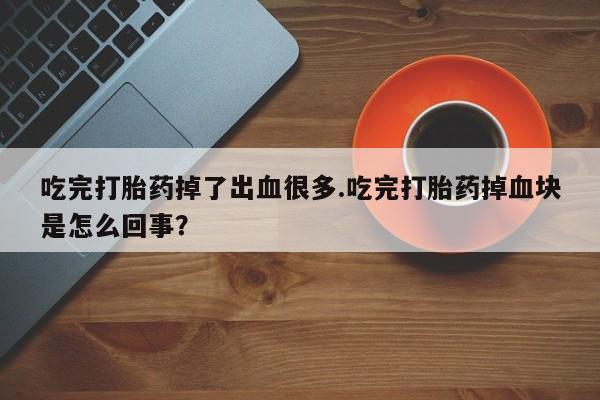 米非米索官方旗舰店吃完打胎药掉了出血很多.吃完打胎药掉血块是怎么回事？