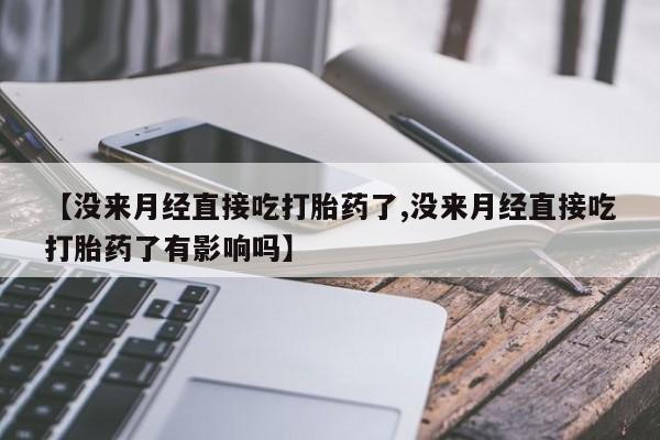 米非米索官方旗舰店【没来月经直接吃打胎药了,没来月经直接吃打胎药了有影响吗】