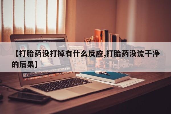 米非米索官方旗舰店【打胎药没打掉有什么反应,打胎药没流干净的后果】